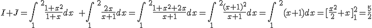 I + J = \int_{1}\;^2 \frac{1+x^2}{1+x}dx\; + \int_{1}\;^2\frac{2x}{x+1} dx= \int_{1}\;^2 \frac{1+x^2+2x}{x+1} dx= \int_{1}\;^2\frac{(x+1)^2}{x+1}dx =\int_{1}\;^2 (x+1)dx = [\frac{x^2}{2} +x]_{1}^2 =\frac{5}{2}
